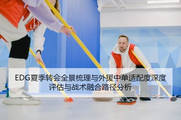 EDG夏季转会全景梳理与外援中单适配度深度评估与战术融合路径分析
